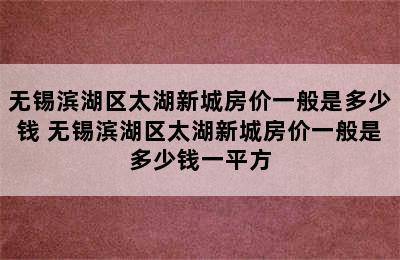 无锡滨湖区太湖新城房价一般是多少钱 无锡滨湖区太湖新城房价一般是多少钱一平方